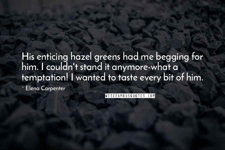 Elena Carpenter quotes: His enticing hazel greens had me begging for him. I couldn't stand it anymore-what a temptation! I wanted to taste every bit of him.