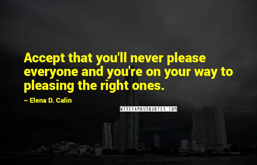 Elena D. Calin quotes: Accept that you'll never please everyone and you're on your way to pleasing the right ones.
