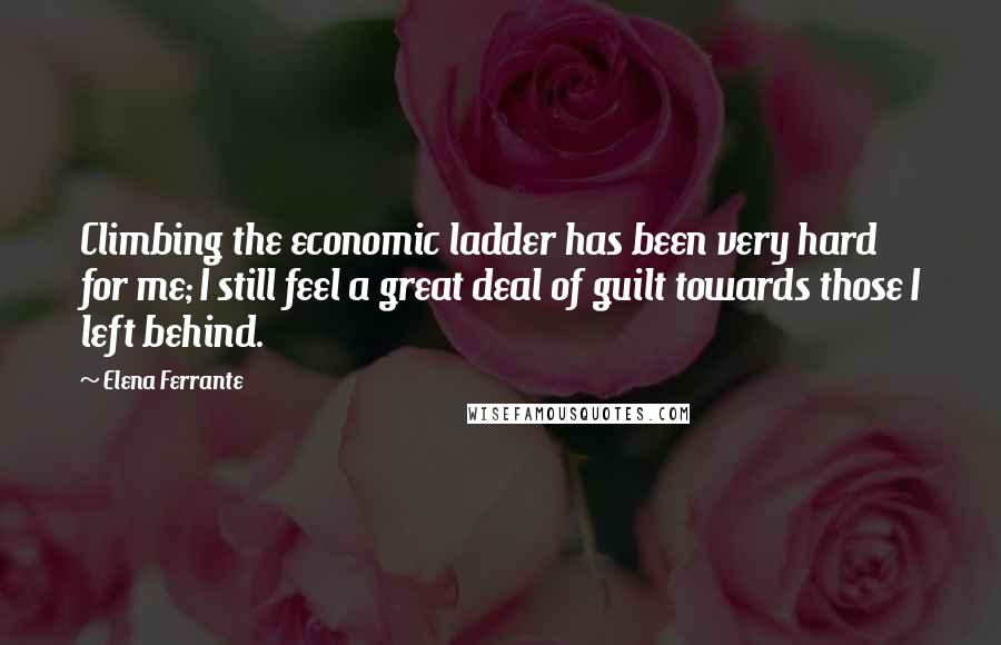 Elena Ferrante quotes: Climbing the economic ladder has been very hard for me; I still feel a great deal of guilt towards those I left behind. Elena Ferrante quotes: Climbing the economic ladder has been very hard for me; I still feel a great deal of guilt towards those I left behind.