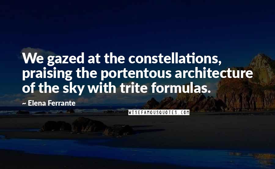 Elena Ferrante quotes: We gazed at the constellations, praising the portentous architecture of the sky with trite formulas. Elena Ferrante quotes: We gazed at the constellations, praising the portentous architecture of the sky with trite formulas.