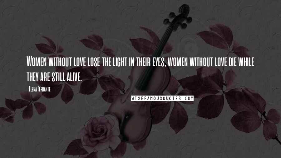 Elena Ferrante quotes: Women without love lose the light in their eyes, women without love die while they are still alive.