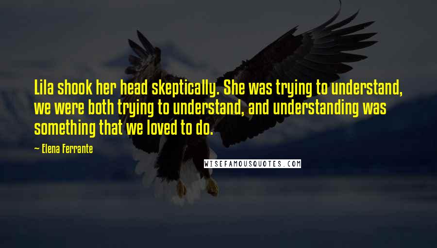 Elena Ferrante quotes: Lila shook her head skeptically. She was trying to understand, we were both trying to understand, and understanding was something that we loved to do.