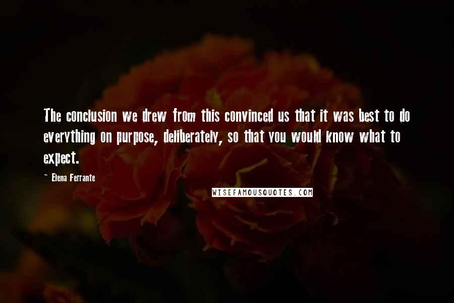 Elena Ferrante quotes: The conclusion we drew from this convinced us that it was best to do everything on purpose, deliberately, so that you would know what to expect.