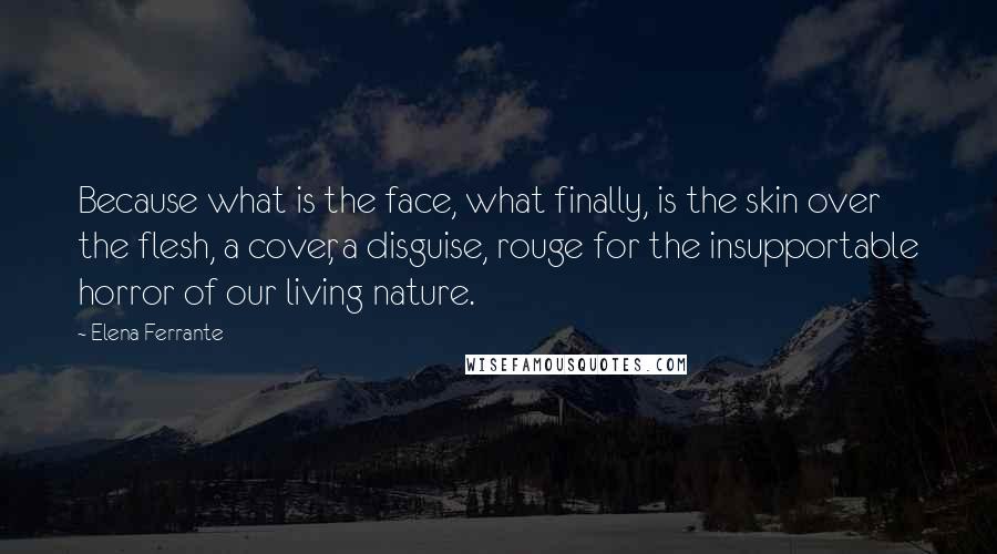 Elena Ferrante quotes: Because what is the face, what finally, is the skin over the flesh, a cover, a disguise, rouge for the insupportable horror of our living nature.