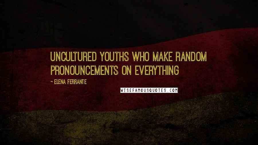 Elena Ferrante quotes: uncultured youths who make random pronouncements on everything