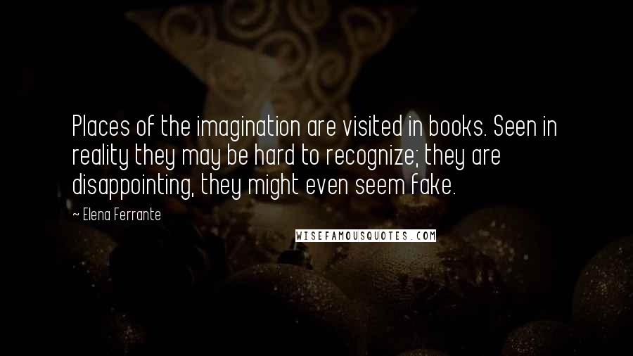 Elena Ferrante quotes: Places of the imagination are visited in books. Seen in reality they may be hard to recognize; they are disappointing, they might even seem fake.