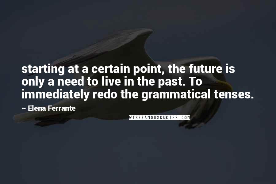 Elena Ferrante quotes: starting at a certain point, the future is only a need to live in the past. To immediately redo the grammatical tenses. Elena Ferrante quotes: starting at a certain point, the future is only a need to live in the past. To immediately redo the grammatical tenses.