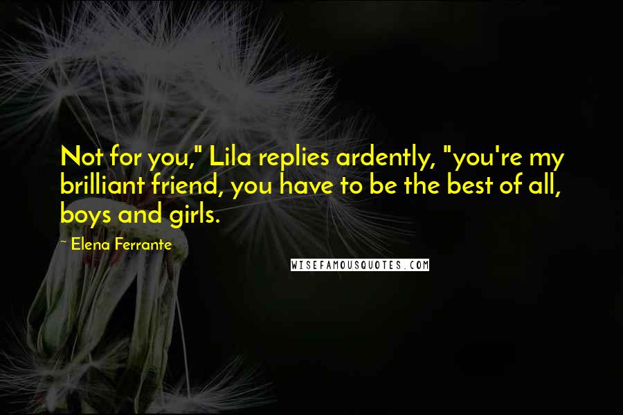 Elena Ferrante quotes: Not for you," Lila replies ardently, "you're my brilliant friend, you have to be the best of all, boys and girls.