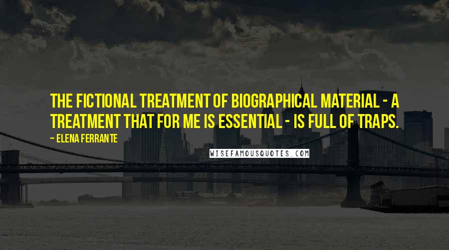 Elena Ferrante quotes: The fictional treatment of biographical material - a treatment that for me is essential - is full of traps. Elena Ferrante quotes: The fictional treatment of biographical material - a treatment that for me is essential - is full of traps.