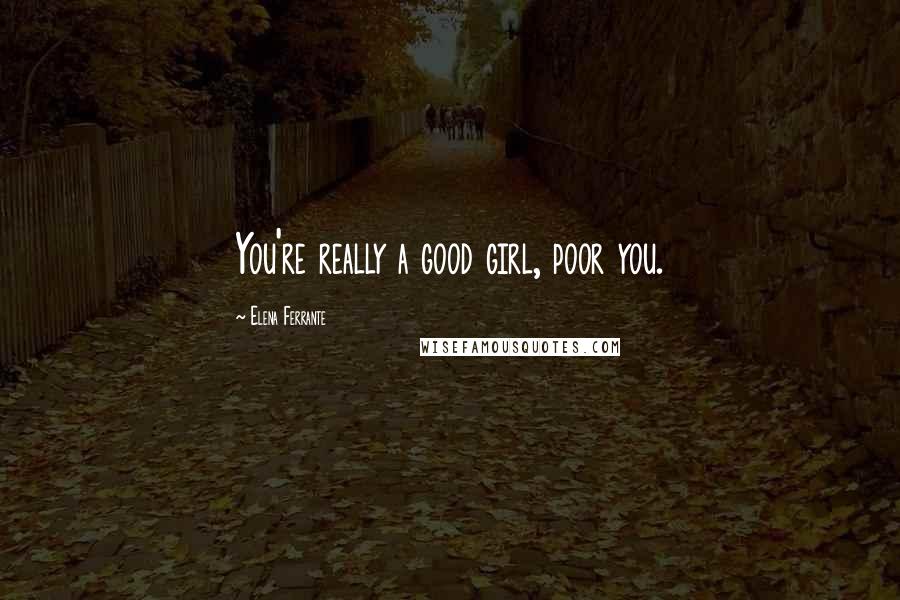 Elena Ferrante quotes: You're really a good girl, poor you.