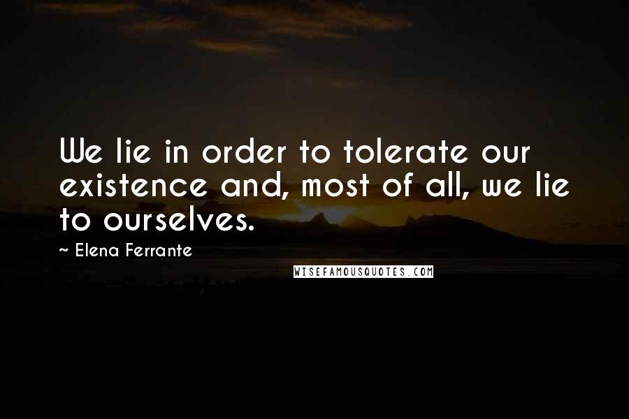 Elena Ferrante quotes: We lie in order to tolerate our existence and, most of all, we lie to ourselves.