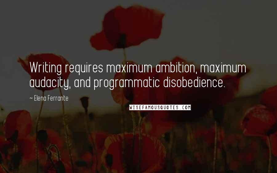 Elena Ferrante quotes: Writing requires maximum ambition, maximum audacity, and programmatic disobedience.