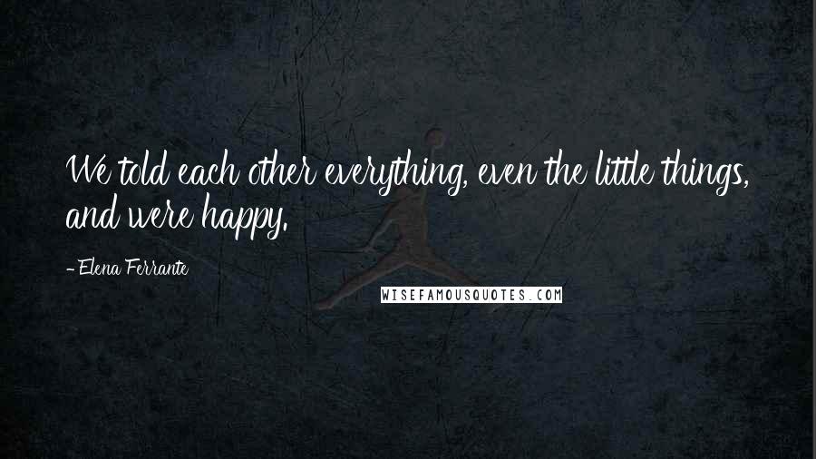 Elena Ferrante quotes: We told each other everything, even the little things, and were happy.