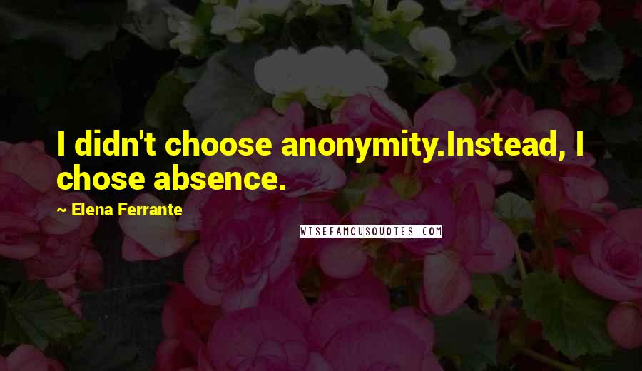 Elena Ferrante quotes: I didn't choose anonymity.Instead, I chose absence.