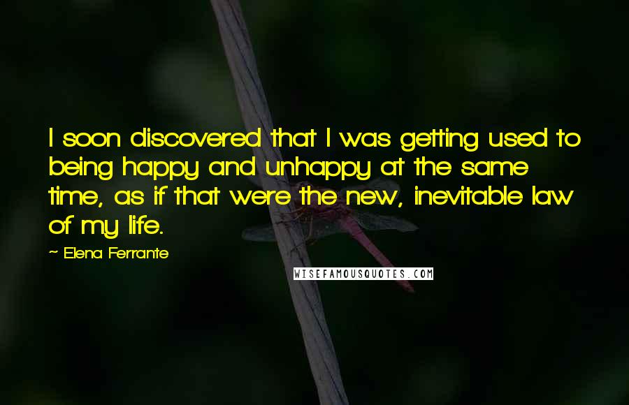 Elena Ferrante quotes: I soon discovered that I was getting used to being happy and unhappy at the same time, as if that were the new, inevitable law of my life.