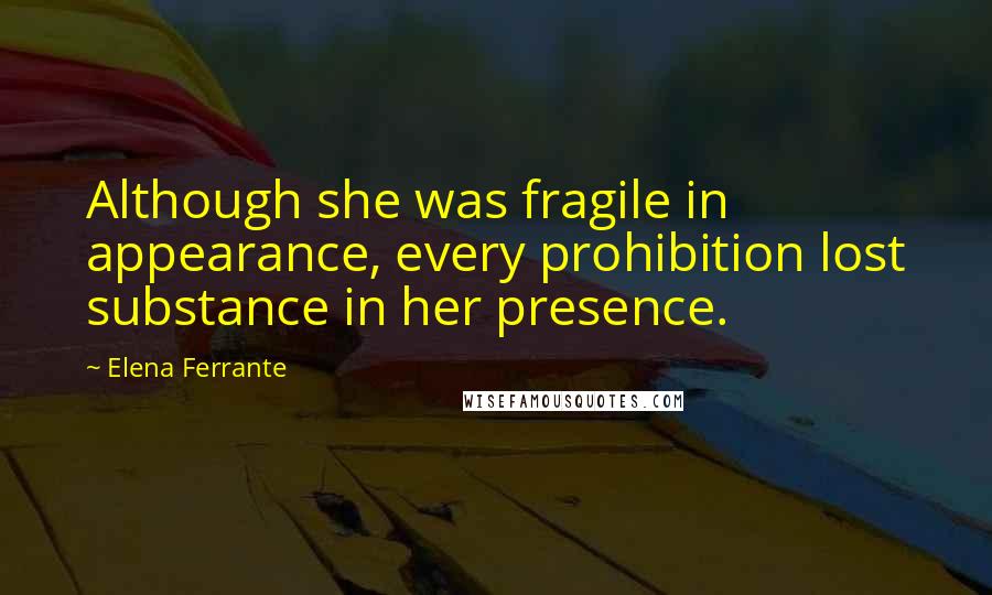 Elena Ferrante quotes: Although she was fragile in appearance, every prohibition lost substance in her presence.