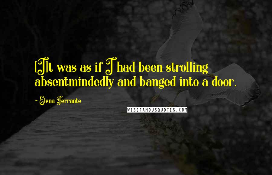 Elena Ferrante quotes: [I]t was as if I had been strolling absentmindedly and banged into a door.