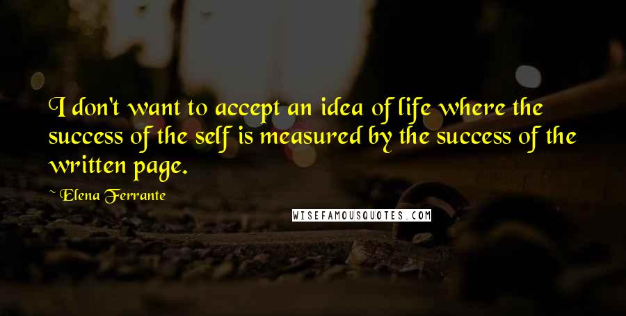 Elena Ferrante quotes: I don't want to accept an idea of life where the success of the self is measured by the success of the written page.