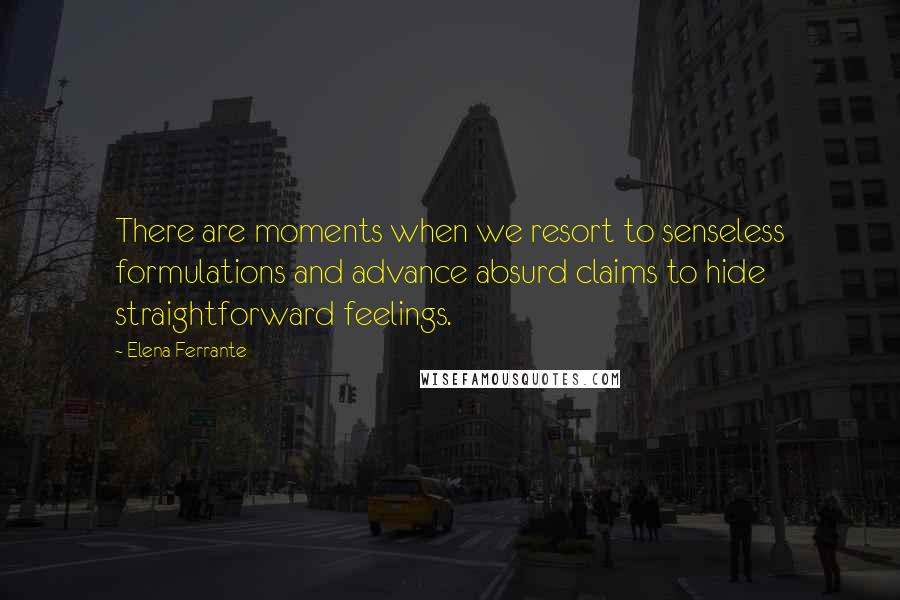 Elena Ferrante quotes: There are moments when we resort to senseless formulations and advance absurd claims to hide straightforward feelings.