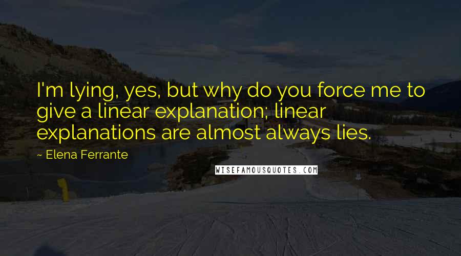 Elena Ferrante quotes: I'm lying, yes, but why do you force me to give a linear explanation; linear explanations are almost always lies.