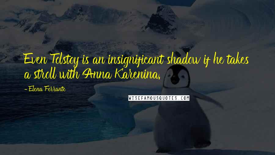 Elena Ferrante quotes: Even Tolstoy is an insignificant shadow if he takes a stroll with Anna Karenina.
