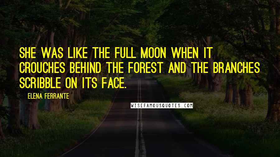Elena Ferrante quotes: She was like the full moon when it crouches behind the forest and the branches scribble on its face.
