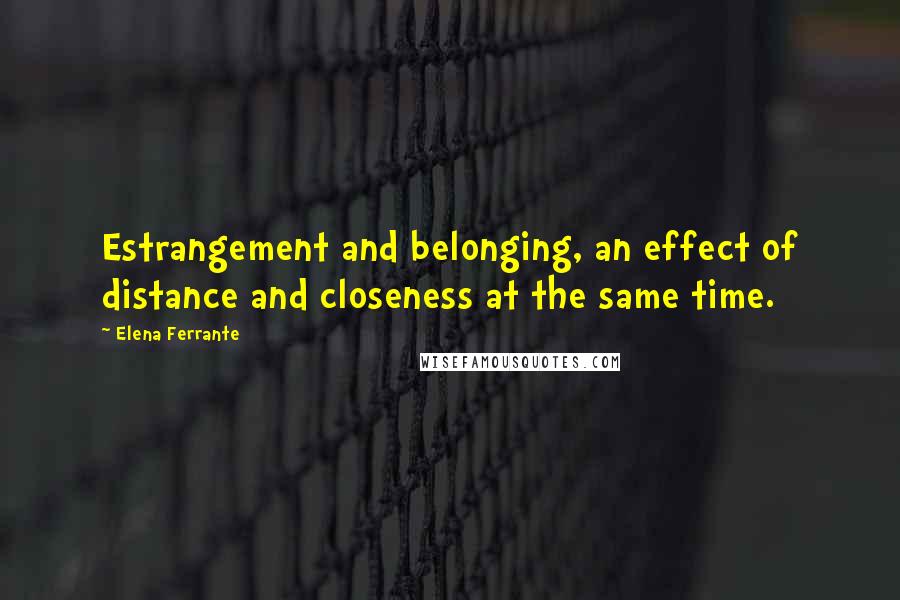 Elena Ferrante quotes: Estrangement and belonging, an effect of distance and closeness at the same time.
