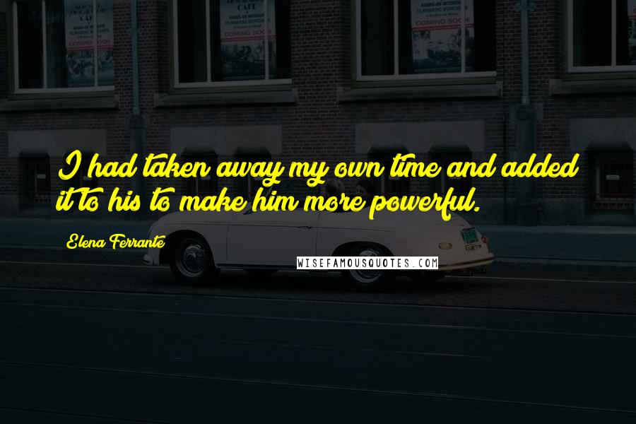 Elena Ferrante quotes: I had taken away my own time and added it to his to make him more powerful.