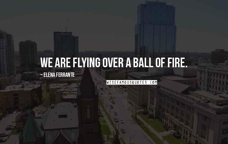 Elena Ferrante quotes: We are flying over a ball of fire.