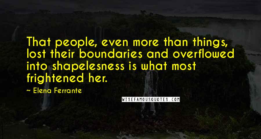 Elena Ferrante quotes: That people, even more than things, lost their boundaries and overflowed into shapelesness is what most frightened her.