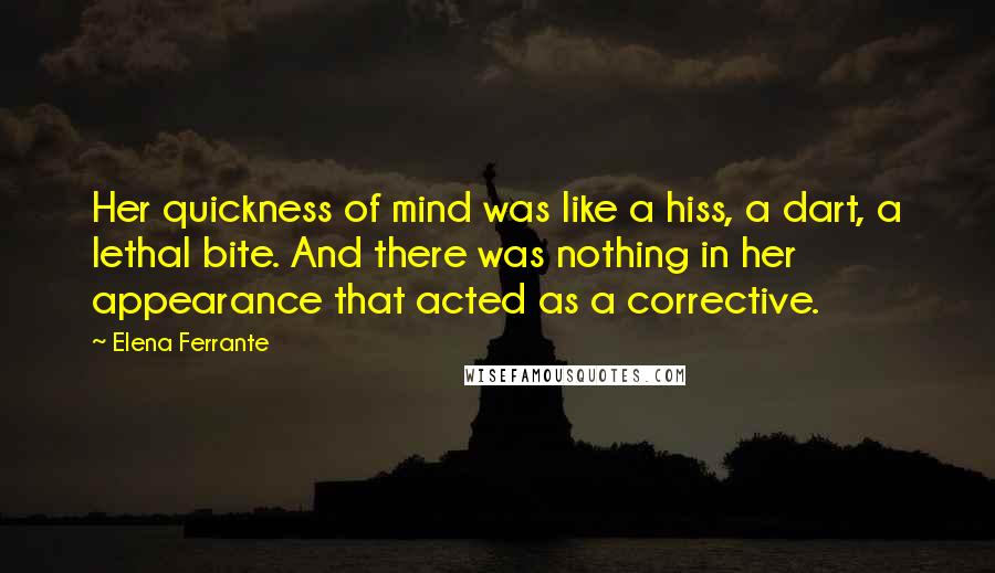 Elena Ferrante quotes: Her quickness of mind was like a hiss, a dart, a lethal bite. And there was nothing in her appearance that acted as a corrective.
