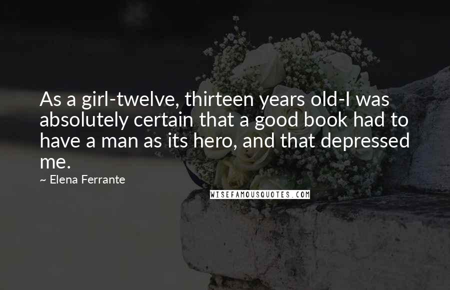 Elena Ferrante quotes: As a girl-twelve, thirteen years old-I was absolutely certain that a good book had to have a man as its hero, and that depressed me.