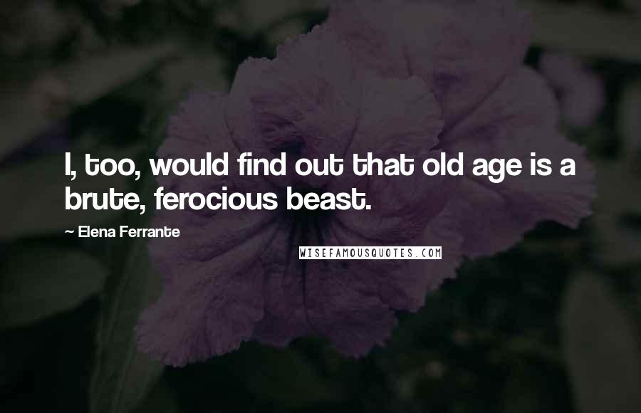 Elena Ferrante quotes: I, too, would find out that old age is a brute, ferocious beast.