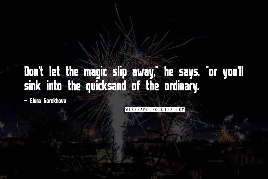 Elena Gorokhova quotes: Don't let the magic slip away," he says, "or you'll sink into the quicksand of the ordinary.