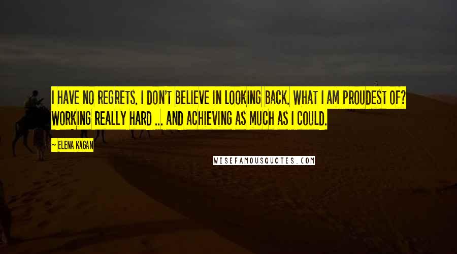 Elena Kagan quotes: I have no regrets. I don't believe in looking back. What I am proudest of? Working really hard ... and achieving as much as I could.