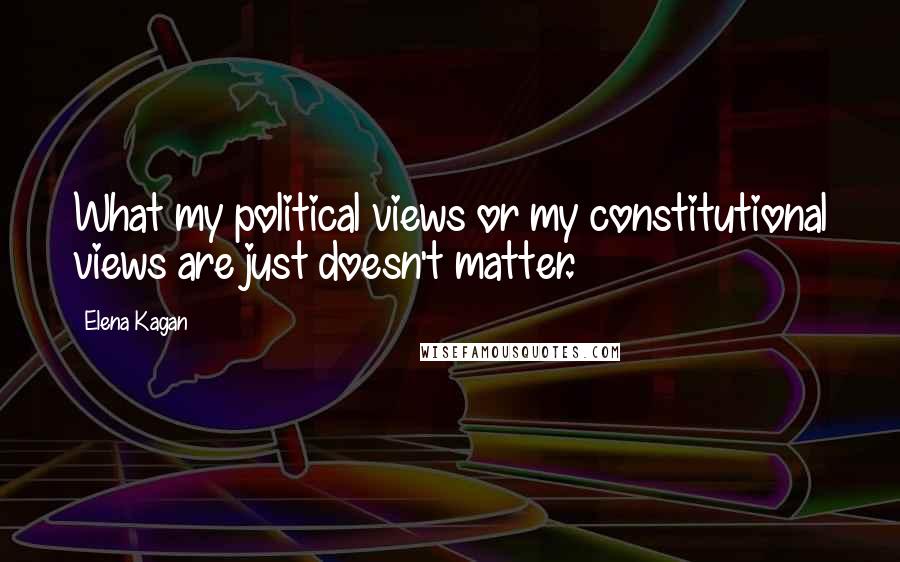 Elena Kagan quotes: What my political views or my constitutional views are just doesn't matter.
