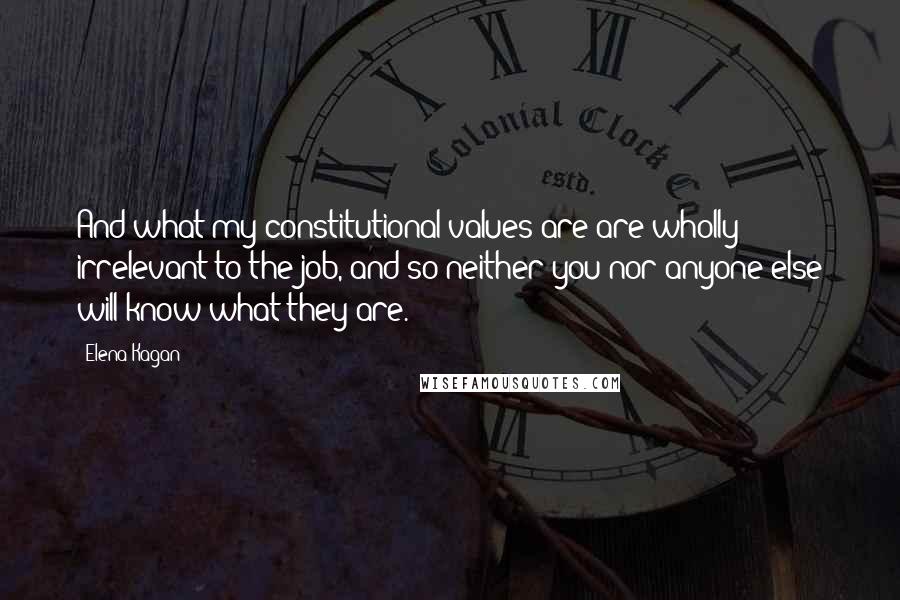 Elena Kagan quotes: And what my constitutional values are are wholly irrelevant to the job, and so neither you nor anyone else will know what they are.