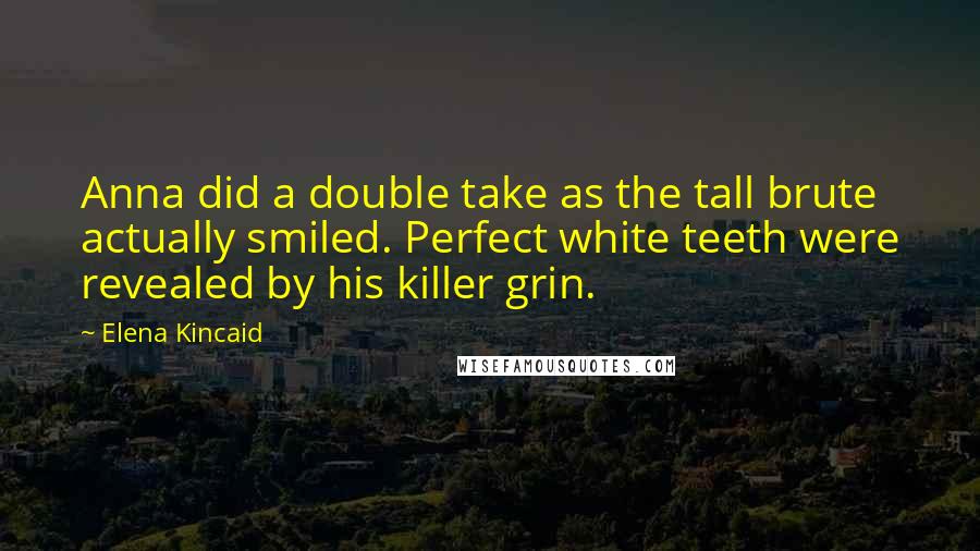 Elena Kincaid quotes: Anna did a double take as the tall brute actually smiled. Perfect white teeth were revealed by his killer grin.