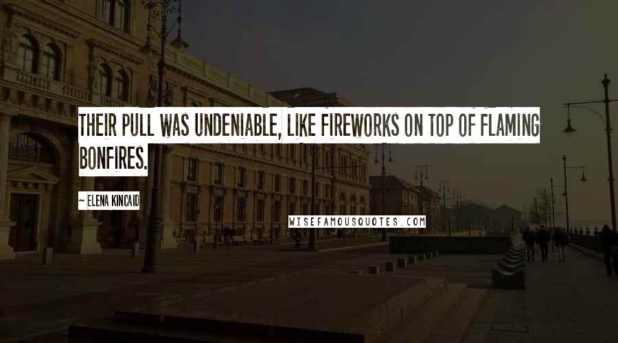 Elena Kincaid quotes: Their pull was undeniable, like fireworks on top of flaming bonfires.