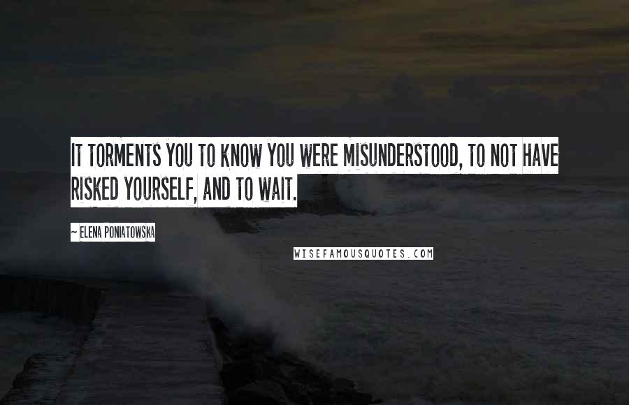 Elena Poniatowska quotes: It torments you to know you were misunderstood, to not have risked yourself, and to wait.