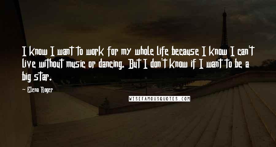 Elena Roger quotes: I know I want to work for my whole life because I know I can't live without music or dancing. But I don't know if I want to be a