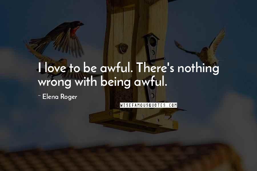 Elena Roger quotes: I love to be awful. There's nothing wrong with being awful.