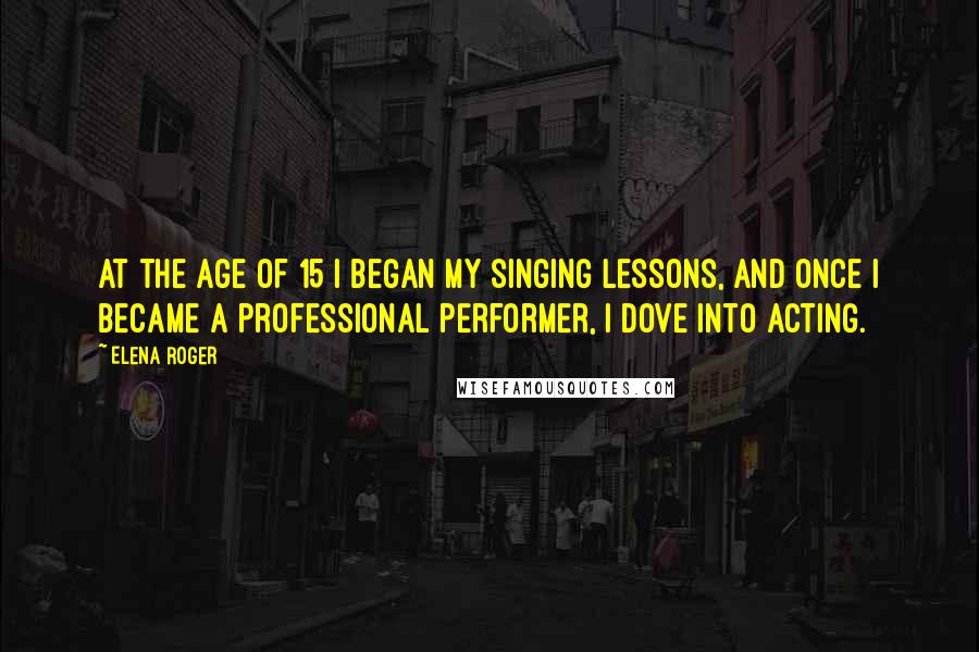Elena Roger quotes: At the age of 15 I began my singing lessons, and once I became a professional performer, I dove into acting.