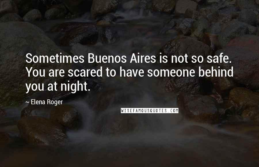 Elena Roger quotes: Sometimes Buenos Aires is not so safe. You are scared to have someone behind you at night.