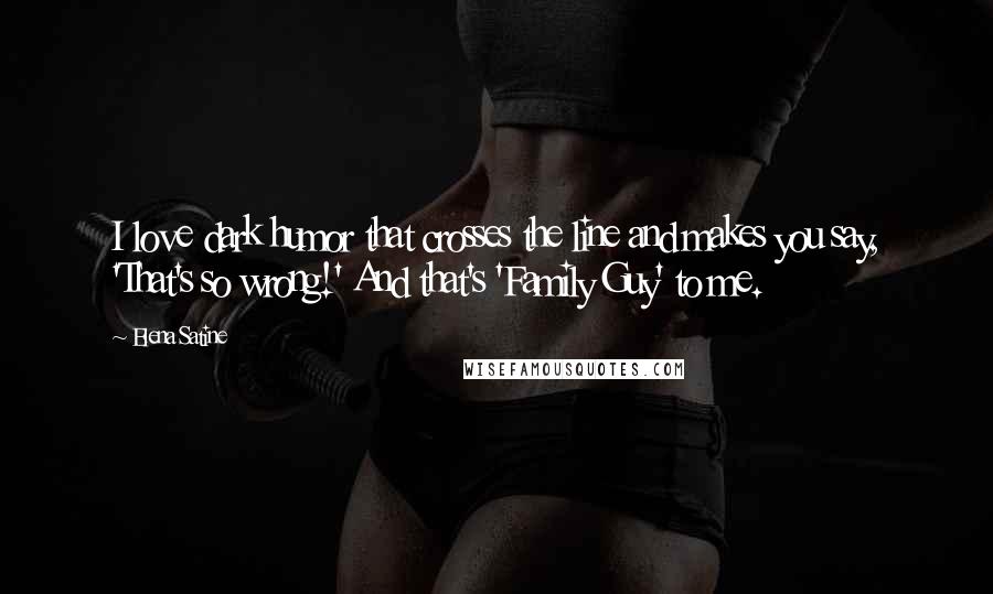 Elena Satine quotes: I love dark humor that crosses the line and makes you say, 'That's so wrong!' And that's 'Family Guy' to me.