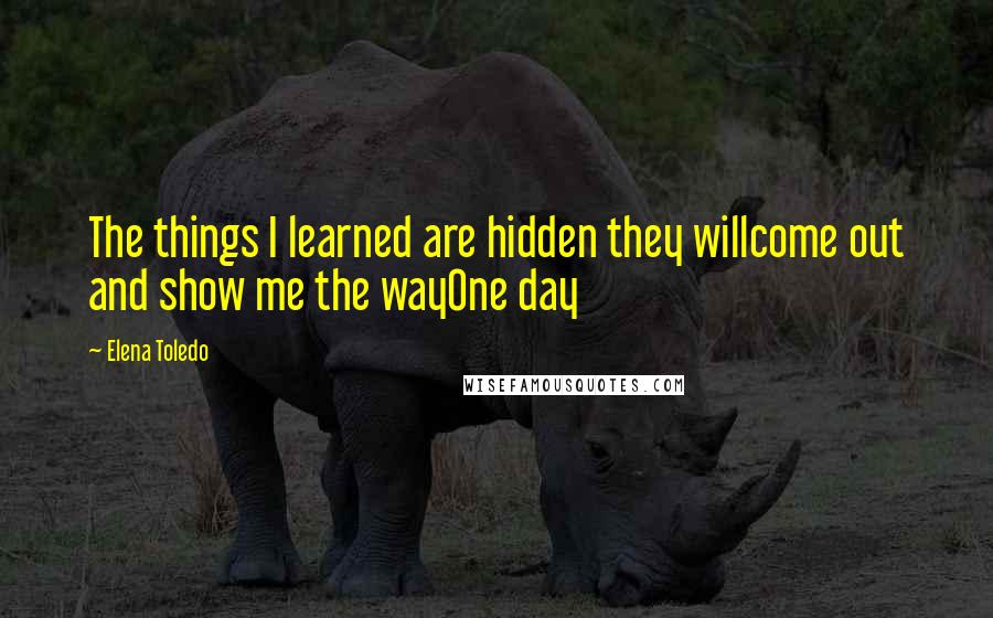 Elena Toledo quotes: The things I learned are hidden they willcome out and show me the wayOne day