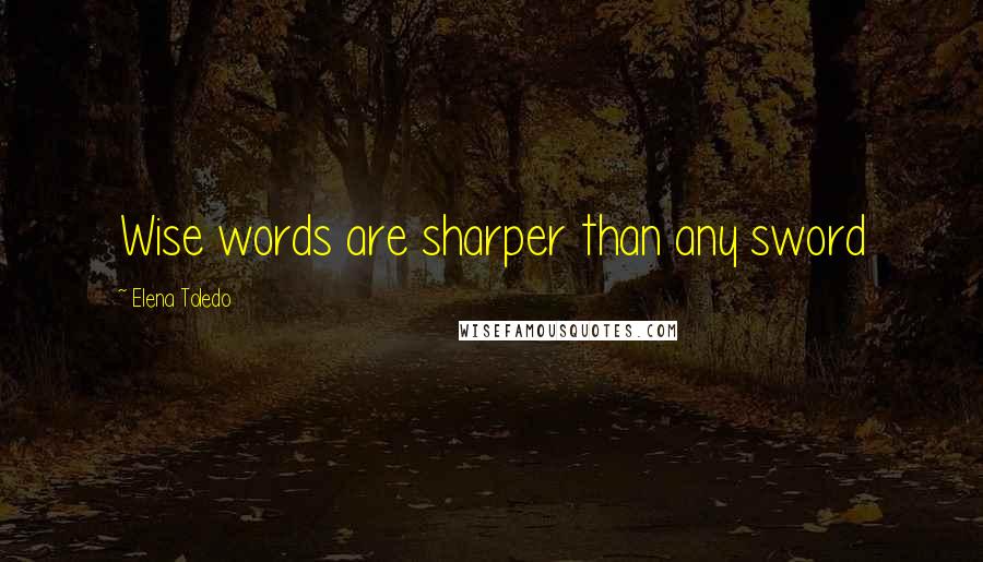 Elena Toledo quotes: Wise words are sharper than any sword Elena Toledo quotes: Wise words are sharper than any sword