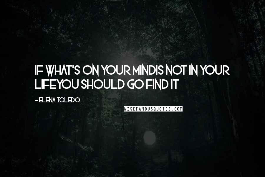 Elena Toledo quotes: If what's on your mindis not in your lifeyou should go find it Elena Toledo quotes: If what's on your mindis not in your lifeyou should go find it