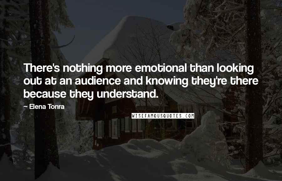 Elena Tonra quotes: There's nothing more emotional than looking out at an audience and knowing they're there because they understand. Elena Tonra quotes: There's nothing more emotional than looking out at an audience and knowing they're there because they understand.