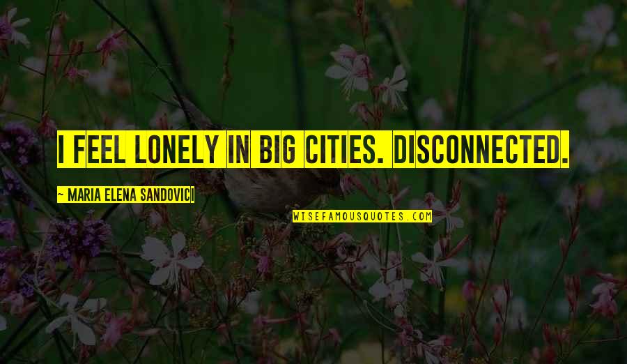 Elena's Quotes By Maria Elena Sandovici: I feel lonely in big cities. Disconnected. Elena's Quotes By Maria Elena Sandovici: I feel lonely in big cities. Disconnected.